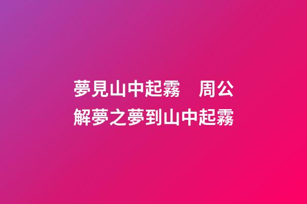 夢見山中起霧　周公解夢之夢到山中起霧